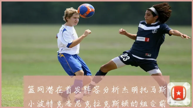 篮网潜在首发阵容分析杰明托马斯小波特克洛尼克拉克斯顿的组合前景