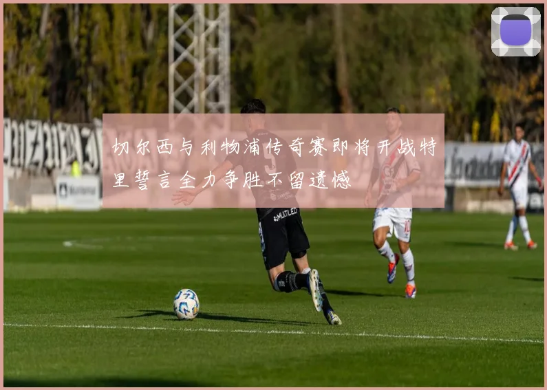 切尔西与利物浦传奇赛即将开战特里誓言全力争胜不留遗憾